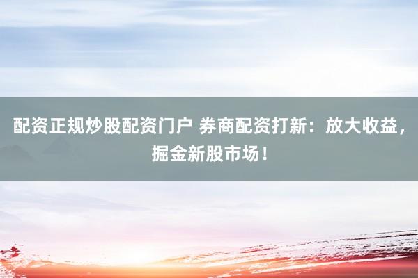 配资正规炒股配资门户 券商配资打新：放大收益，掘金新股市场！