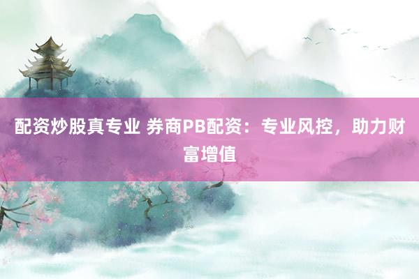配资炒股真专业 券商PB配资：专业风控，助力财富增值