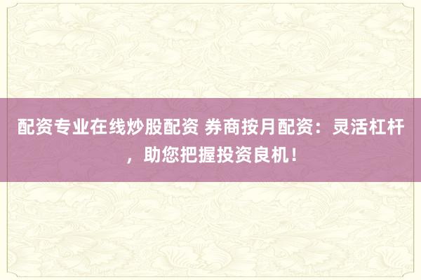 配资专业在线炒股配资 券商按月配资：灵活杠杆，助您把握投资良机！