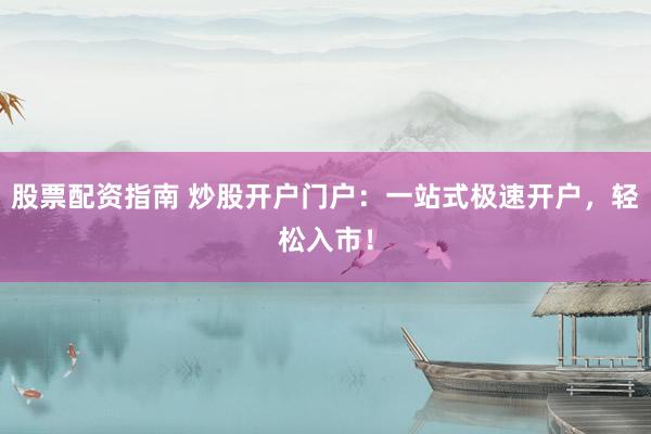 股票配资指南 炒股开户门户：一站式极速开户，轻松入市！