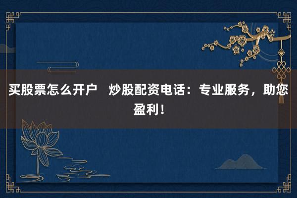 买股票怎么开户   炒股配资电话：专业服务，助您盈利！