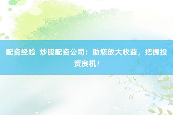 配资经验  炒股配资公司：助您放大收益，把握投资良机！