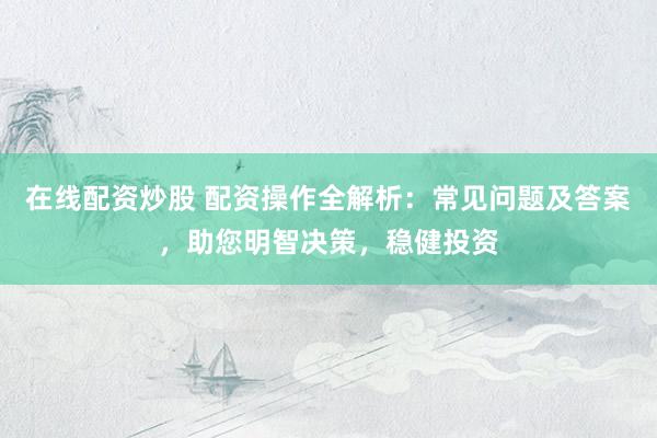 在线配资炒股 配资操作全解析：常见问题及答案，助您明智决策，稳健投资