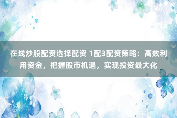 在线炒股配资选择配资 1配3配资策略：高效利用资金，把握股市机遇，实现投资最大化