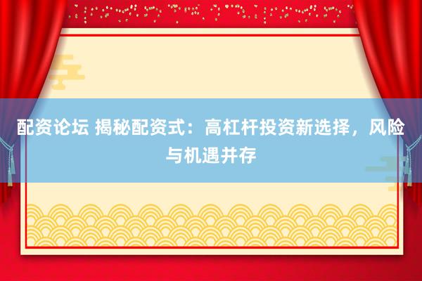 配资论坛 揭秘配资式：高杠杆投资新选择，风险与机遇并存