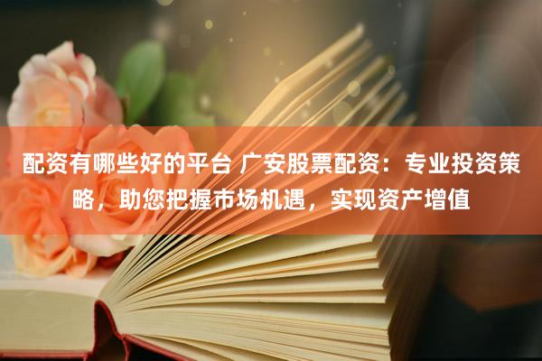 配资有哪些好的平台 广安股票配资：专业投资策略，助您把握市场机遇，实现资产增值