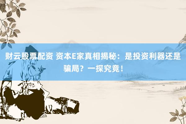 财云股票配资 资本E家真相揭秘：是投资利器还是骗局？一探究竟！