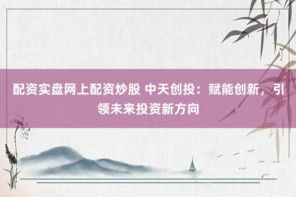 配资实盘网上配资炒股 中天创投：赋能创新，引领未来投资新方向