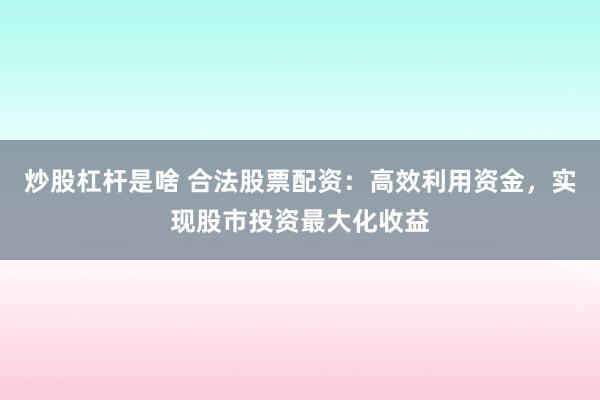 炒股杠杆是啥 合法股票配资：高效利用资金，实现股市投资最大化收益