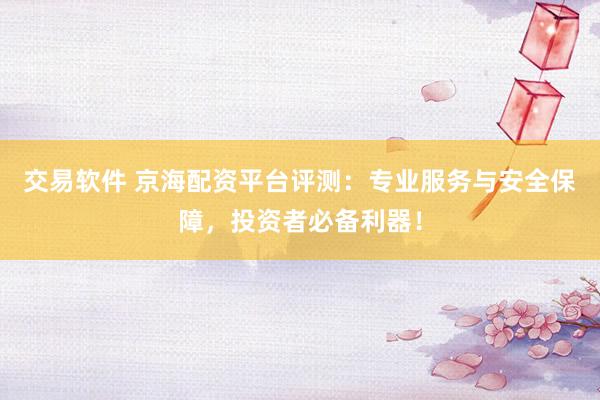 交易软件 京海配资平台评测：专业服务与安全保障，投资者必备利器！