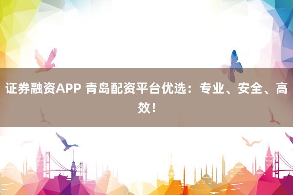 证券融资APP 青岛配资平台优选：专业、安全、高效！