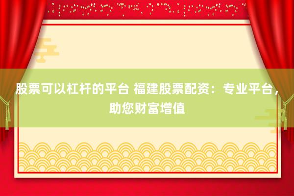 股票可以杠杆的平台 福建股票配资：专业平台，助您财富增值