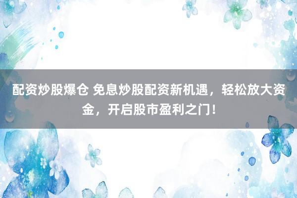 配资炒股爆仓 免息炒股配资新机遇，轻松放大资金，开启股市盈利之门！