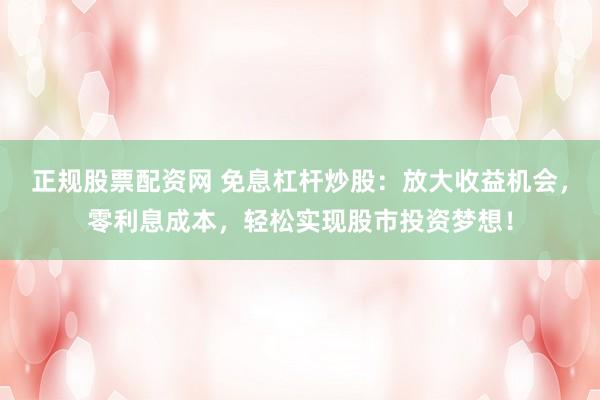 正规股票配资网 免息杠杆炒股：放大收益机会，零利息成本，轻松实现股市投资梦想！
