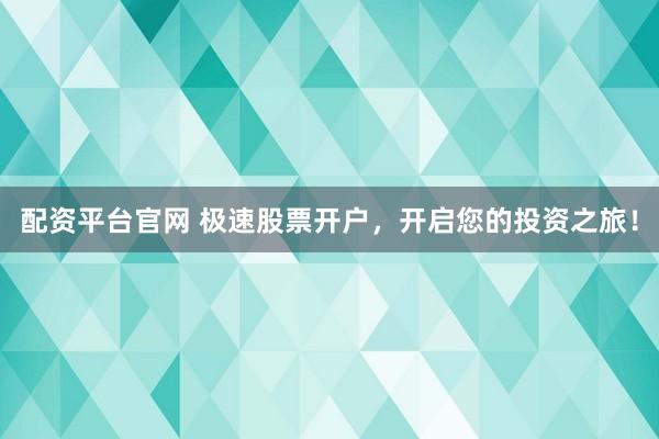 配资平台官网 极速股票开户，开启您的投资之旅！