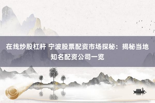 在线炒股杠杆 宁波股票配资市场探秘：揭秘当地知名配资公司一览