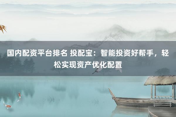 国内配资平台排名 投配宝：智能投资好帮手，轻松实现资产优化配置