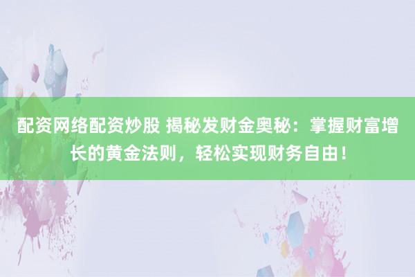 配资网络配资炒股 揭秘发财金奥秘：掌握财富增长的黄金法则，轻松实现财务自由！