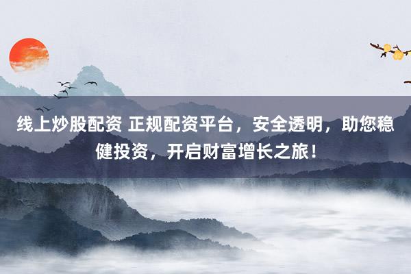 线上炒股配资 正规配资平台，安全透明，助您稳健投资，开启财富增长之旅！