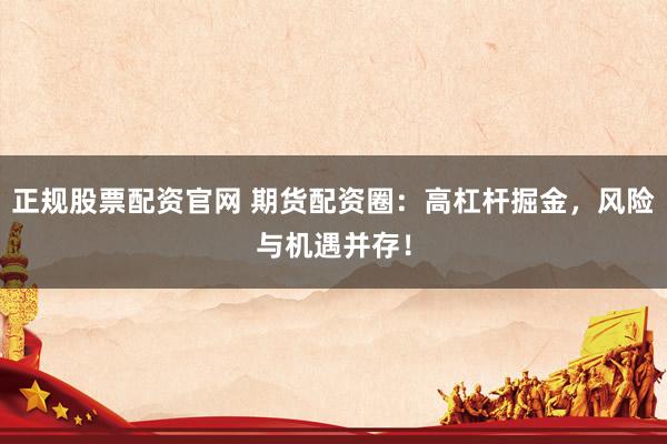 正规股票配资官网 期货配资圈：高杠杆掘金，风险与机遇并存！