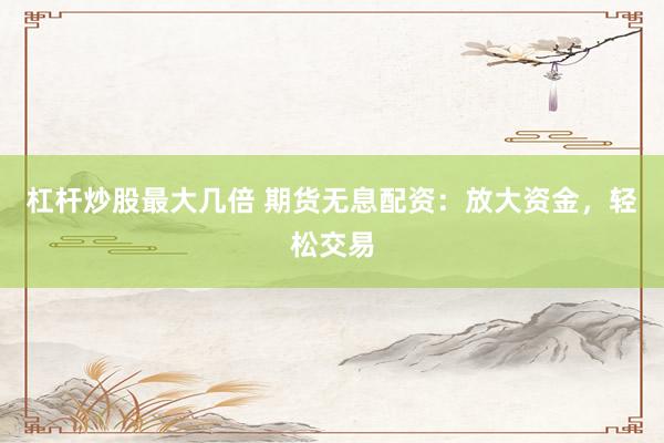 杠杆炒股最大几倍 期货无息配资：放大资金，轻松交易