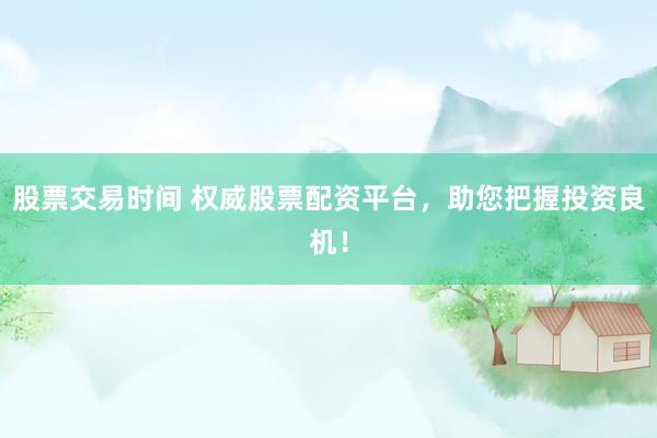 股票交易时间 权威股票配资平台，助您把握投资良机！