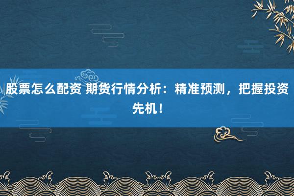 股票怎么配资 期货行情分析：精准预测，把握投资先机！