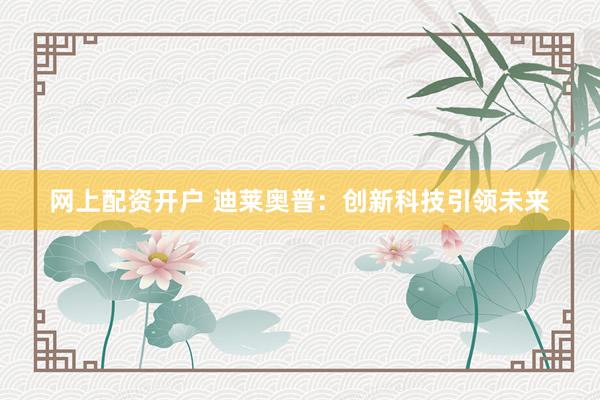 网上配资开户 迪莱奥普：创新科技引领未来
