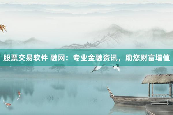股票交易软件 融网：专业金融资讯，助您财富增值