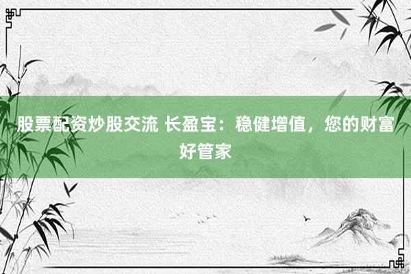 股票配资炒股交流 长盈宝：稳健增值，您的财富好管家