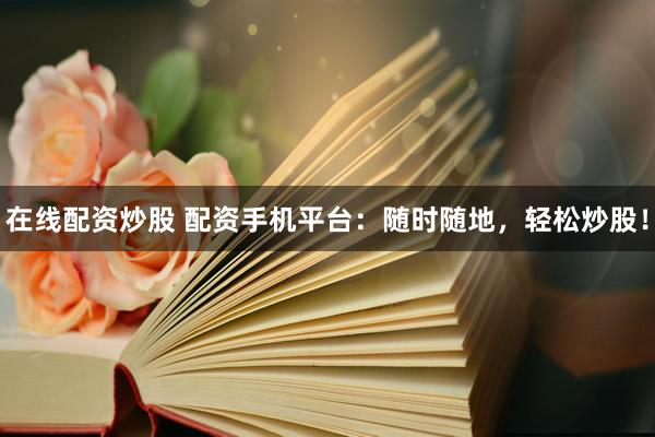 在线配资炒股 配资手机平台：随时随地，轻松炒股！