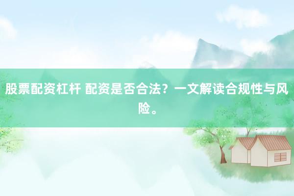 股票配资杠杆 配资是否合法？一文解读合规性与风险。