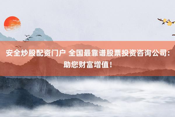 安全炒股配资门户 全国最靠谱股票投资咨询公司：助您财富增值！