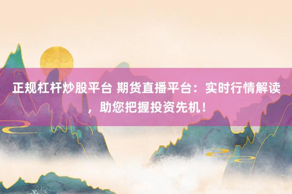 正规杠杆炒股平台 期货直播平台：实时行情解读，助您把握投资先机！