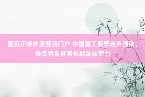 配资正规炒股配资门户 中国重工股票走势强劲，投资者看好其长期发展潜力