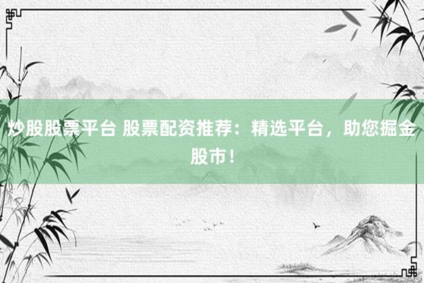 炒股股票平台 股票配资推荐：精选平台，助您掘金股市！