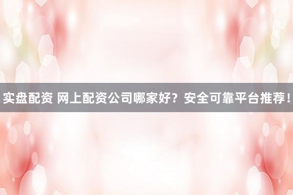 实盘配资 网上配资公司哪家好？安全可靠平台推荐！