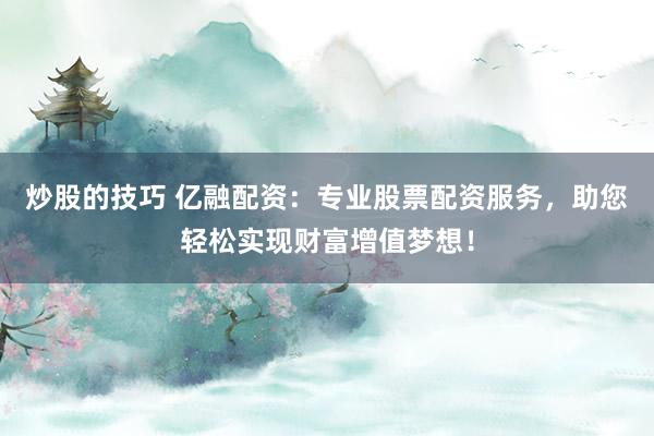 炒股的技巧 亿融配资：专业股票配资服务，助您轻松实现财富增值梦想！