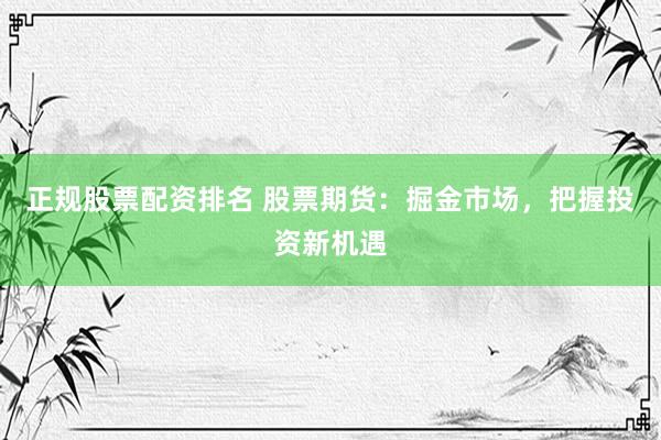 正规股票配资排名 股票期货：掘金市场，把握投资新机遇