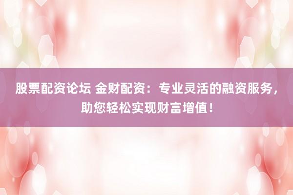 股票配资论坛 金财配资：专业灵活的融资服务，助您轻松实现财富增值！