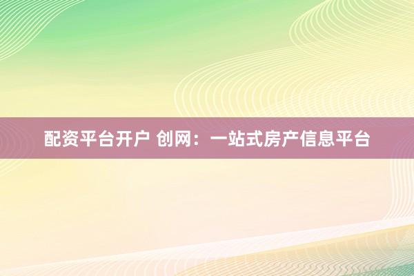 配资平台开户 创网：一站式房产信息平台