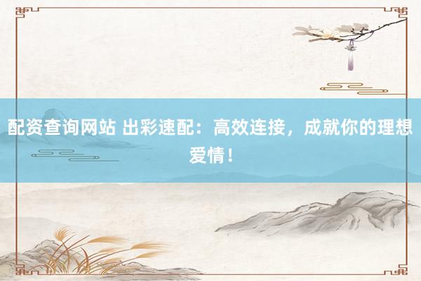 配资查询网站 出彩速配：高效连接，成就你的理想爱情！