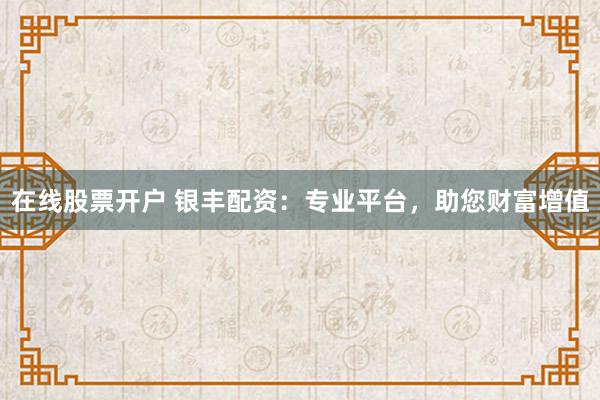 在线股票开户 银丰配资：专业平台，助您财富增值