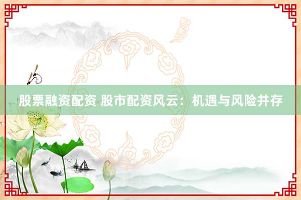 股票融资配资 股市配资风云：机遇与风险并存