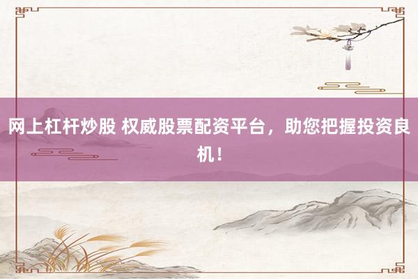 网上杠杆炒股 权威股票配资平台，助您把握投资良机！