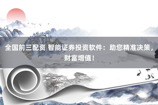 全国前三配资 智能证券投资软件：助您精准决策，财富增值！