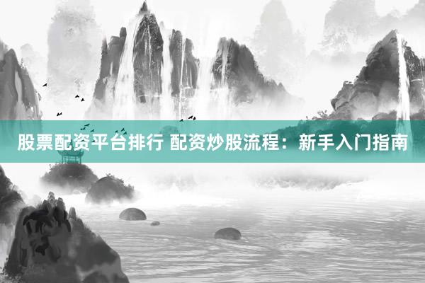 股票配资平台排行 配资炒股流程：新手入门指南