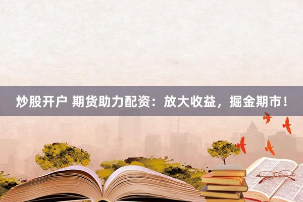 炒股开户 期货助力配资：放大收益，掘金期市！