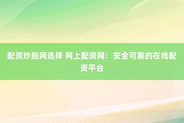 配资炒股网选择 网上配资网：安全可靠的在线配资平台
