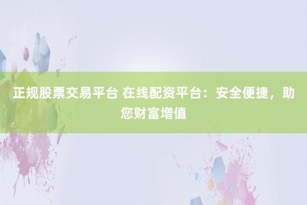 正规股票交易平台 在线配资平台：安全便捷，助您财富增值